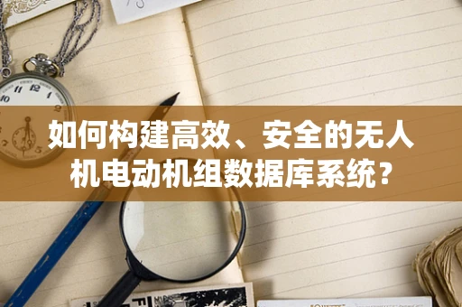 如何构建高效、安全的无人机电动机组数据库系统？