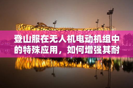 登山服在无人机电动机组中的特殊应用，如何增强其耐寒与防护性能？