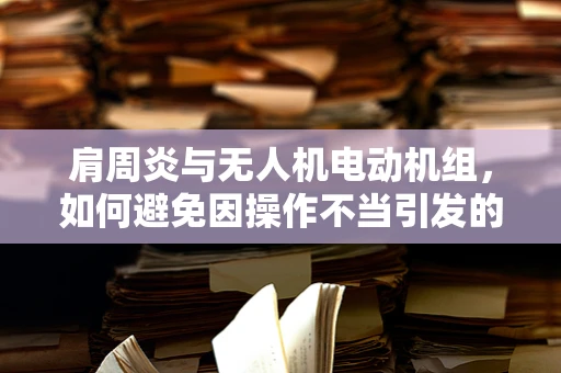 肩周炎与无人机电动机组，如何避免因操作不当引发的职业病？