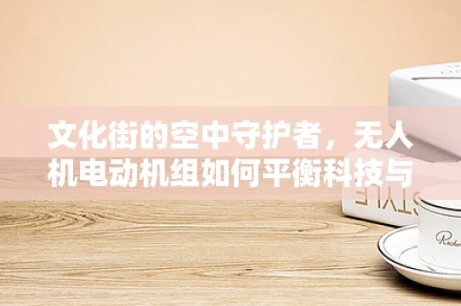 文化街的空中守护者，无人机电动机组如何平衡科技与人文？