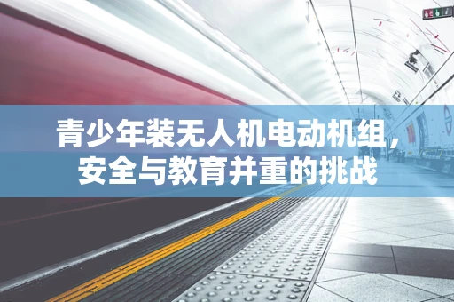 青少年装无人机电动机组，安全与教育并重的挑战
