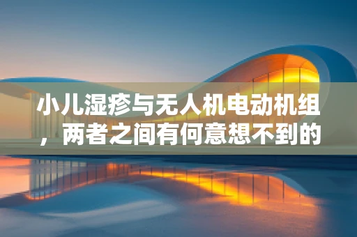 小儿湿疹与无人机电动机组，两者之间有何意想不到的联系？