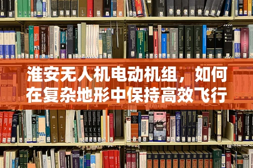 淮安无人机电动机组，如何在复杂地形中保持高效飞行？