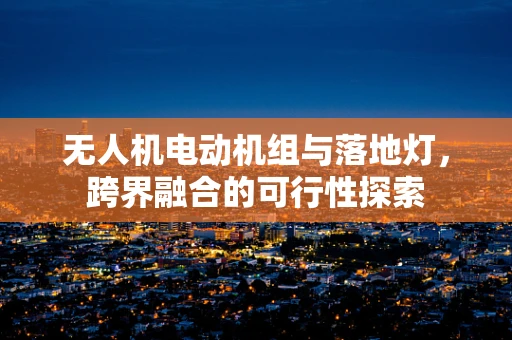 无人机电动机组与落地灯，跨界融合的可行性探索