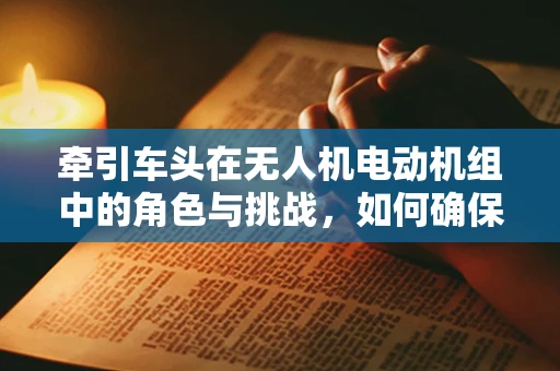 牵引车头在无人机电动机组中的角色与挑战，如何确保高效而安全地牵引？