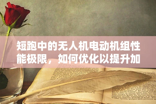 短跑中的无人机电动机组性能极限，如何优化以提升加速效率？