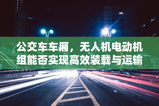 公交车车厢，无人机电动机组能否实现高效装载与运输？