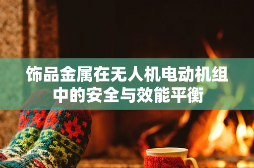 饰品金属在无人机电动机组中的安全与效能平衡