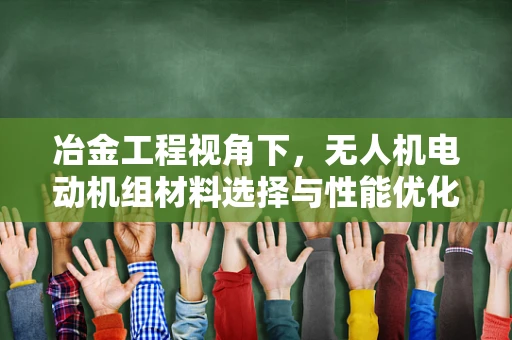 冶金工程视角下，无人机电动机组材料选择与性能优化的关键挑战
