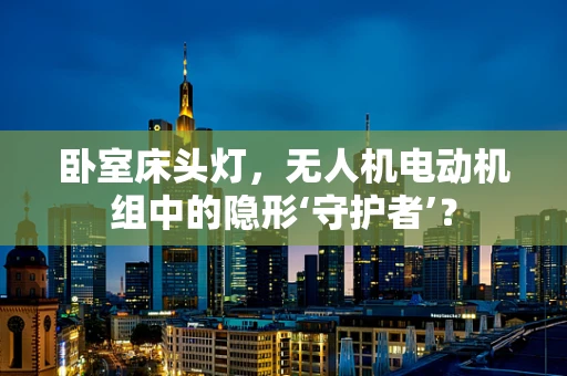 卧室床头灯，无人机电动机组中的隐形‘守护者’？