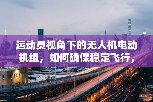 运动员视角下的无人机电动机组，如何确保稳定飞行，助力精准竞技？