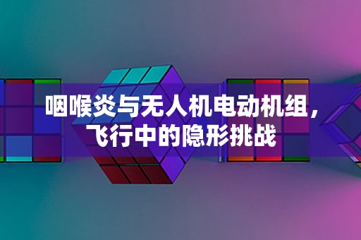 咽喉炎与无人机电动机组，飞行中的隐形挑战