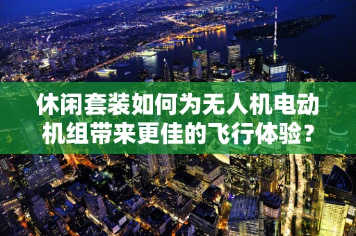 休闲套装如何为无人机电动机组带来更佳的飞行体验？