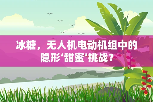 冰糖，无人机电动机组中的隐形‘甜蜜’挑战？