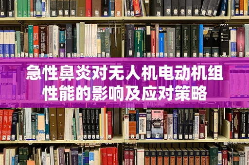 急性鼻炎对无人机电动机组性能的影响及应对策略