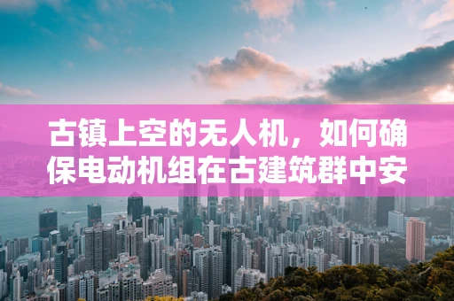 古镇上空的无人机，如何确保电动机组在古建筑群中安全飞行？