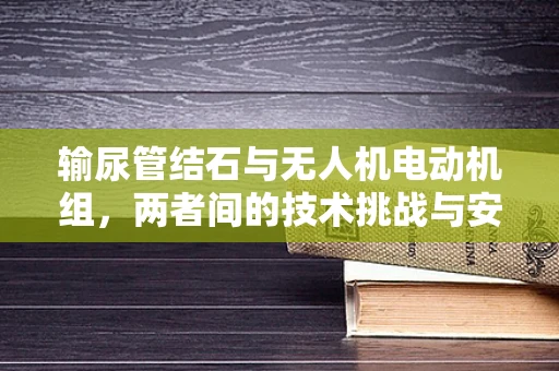 输尿管结石与无人机电动机组，两者间的技术挑战与安全考量