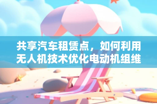 共享汽车租赁点，如何利用无人机技术优化电动机组维护与监控？