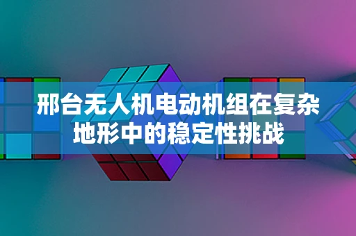 邢台无人机电动机组在复杂地形中的稳定性挑战