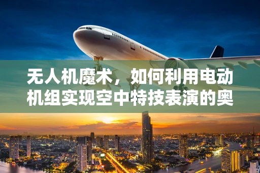 无人机魔术，如何利用电动机组实现空中特技表演的奥秘？