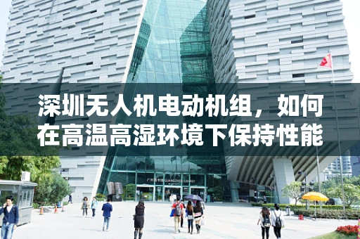深圳无人机电动机组，如何在高温高湿环境下保持性能稳定？