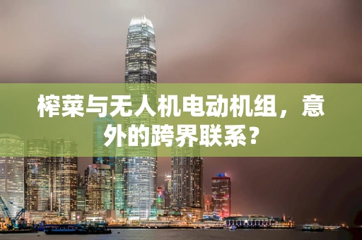 榨菜与无人机电动机组，意外的跨界联系？