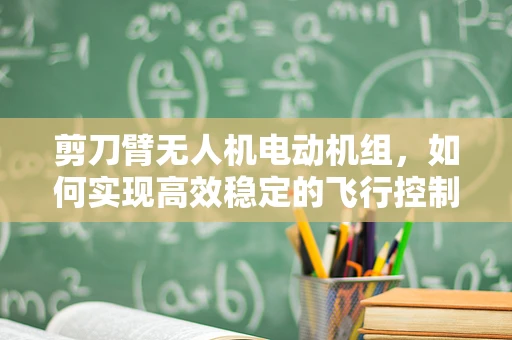 剪刀臂无人机电动机组，如何实现高效稳定的飞行控制？