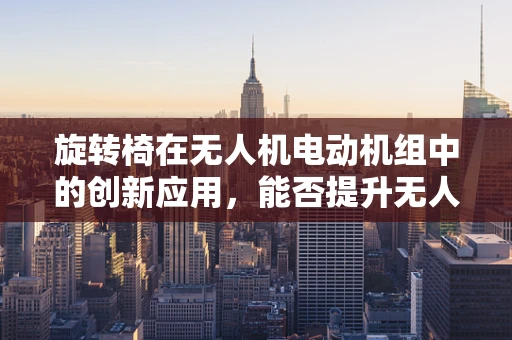 旋转椅在无人机电动机组中的创新应用，能否提升无人机飞行稳定性？