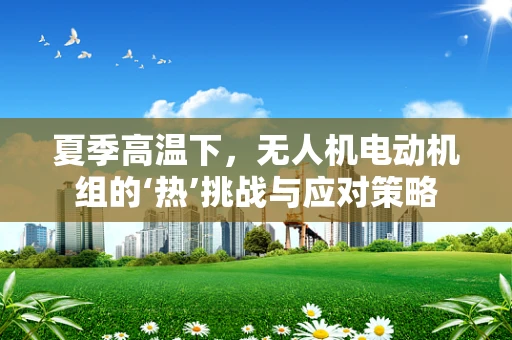 夏季高温下，无人机电动机组的‘热’挑战与应对策略
