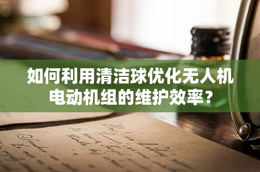 如何利用清洁球优化无人机电动机组的维护效率？