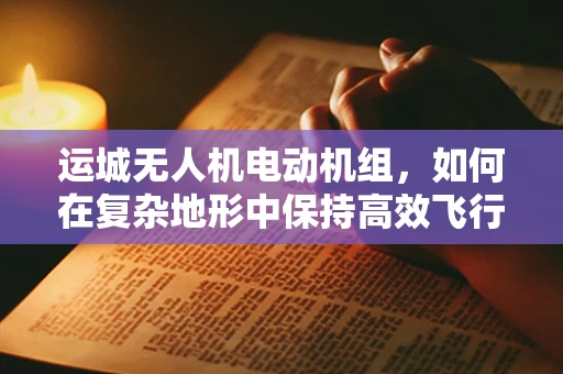 运城无人机电动机组，如何在复杂地形中保持高效飞行？