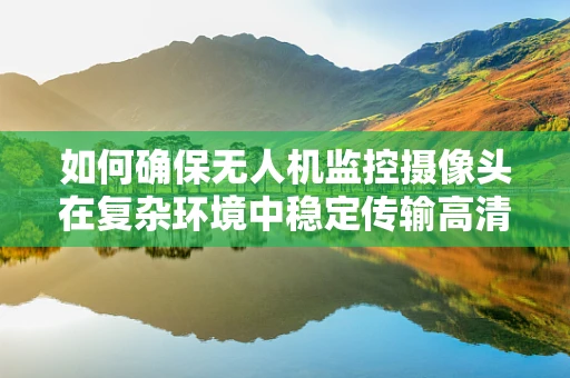 如何确保无人机监控摄像头在复杂环境中稳定传输高清图像？