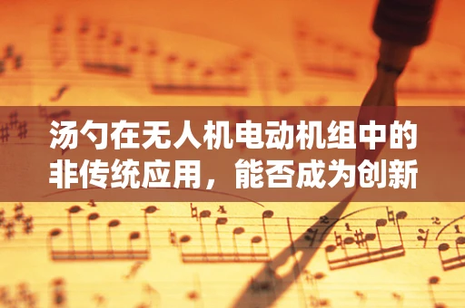 汤勺在无人机电动机组中的非传统应用，能否成为创新的连接器？