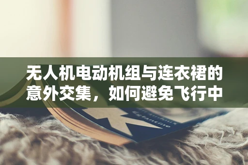 无人机电动机组与连衣裙的意外交集，如何避免飞行中的时尚干扰？