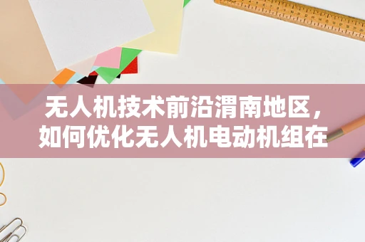 无人机技术前沿渭南地区，如何优化无人机电动机组在复杂地形中的效能与稳定性？
