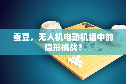 蚕豆，无人机电动机组中的隐形挑战？
