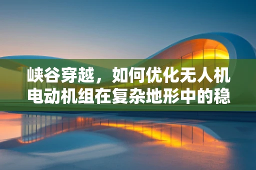 峡谷穿越，如何优化无人机电动机组在复杂地形中的稳定性？