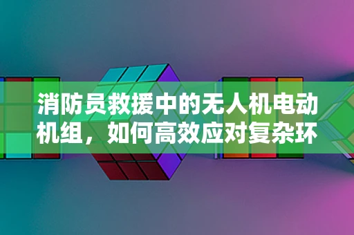 消防员救援中的无人机电动机组，如何高效应对复杂环境？