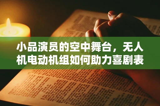 小品演员的空中舞台，无人机电动机组如何助力喜剧表演？