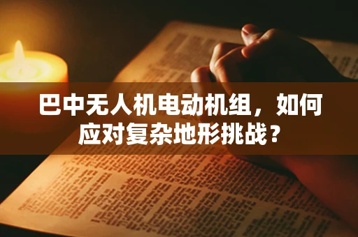 巴中无人机电动机组，如何应对复杂地形挑战？
