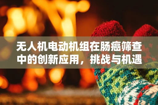 无人机电动机组在肠癌筛查中的创新应用，挑战与机遇并存？