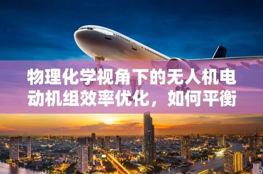 物理化学视角下的无人机电动机组效率优化，如何平衡能量转换与热管理？