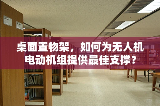 桌面置物架，如何为无人机电动机组提供最佳支撑？