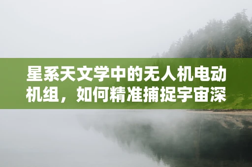 星系天文学中的无人机电动机组，如何精准捕捉宇宙深处的微弱信号？