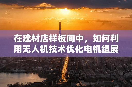 在建材店样板间中，如何利用无人机技术优化电机组展示？