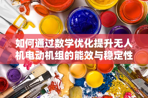 如何通过数学优化提升无人机电动机组的能效与稳定性？
