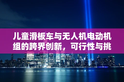儿童滑板车与无人机电动机组的跨界创新，可行性与挑战何在？