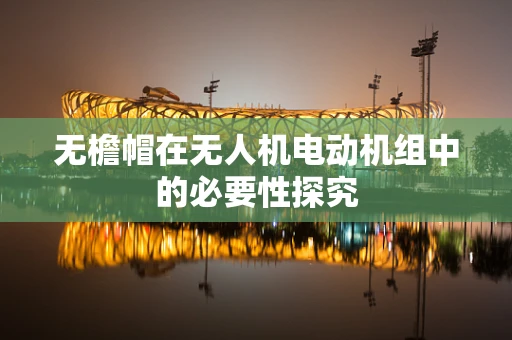 无檐帽在无人机电动机组中的必要性探究