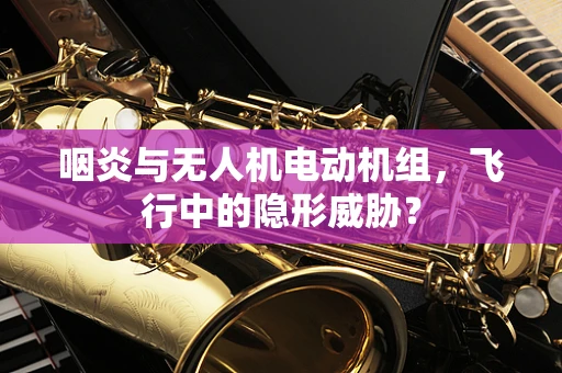 咽炎与无人机电动机组，飞行中的隐形威胁？