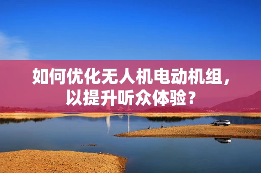 如何优化无人机电动机组，以提升听众体验？